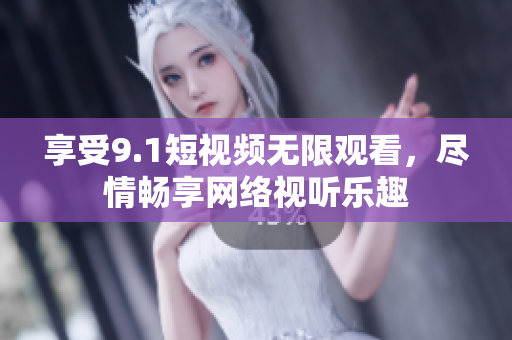 享受9.1短视频无限观看，尽情畅享网络视听乐趣