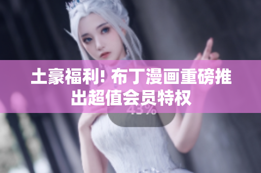 土豪福利! 布丁漫画重磅推出超值会员特权