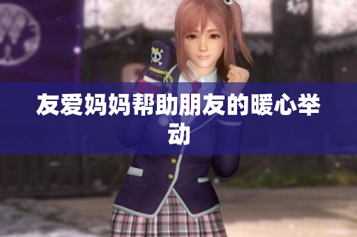 友爱妈妈帮助朋友的暖心举动