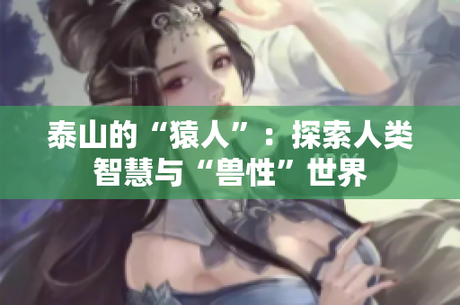 泰山的“猿人”：探索人类智慧与“兽性”世界