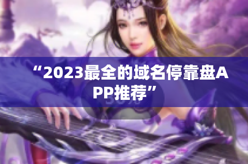 “2023最全的域名停靠盘APP推荐”