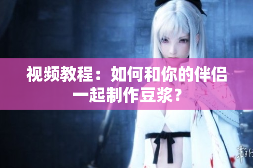 视频教程：如何和你的伴侣一起制作豆浆？