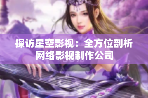 探访星空影视：全方位剖析网络影视制作公司