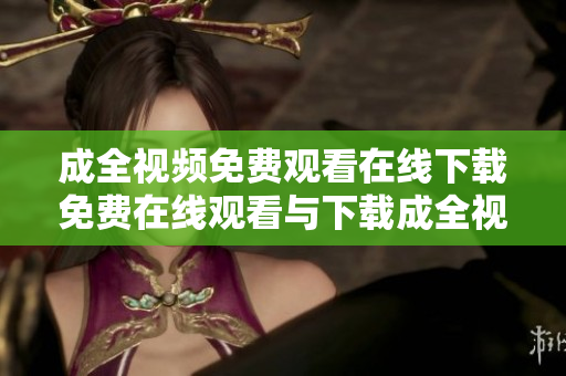 成全视频免费观看在线下载免费在线观看与下载成全视频！