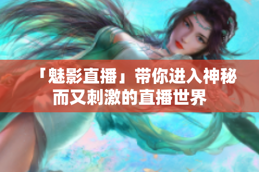 「魅影直播」带你进入神秘而又刺激的直播世界