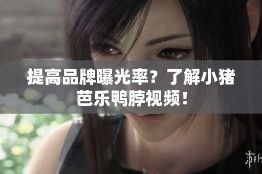 提高品牌曝光率？了解小猪芭乐鸭脖视频！