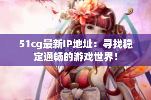 51cg最新IP地址：寻找稳定通畅的游戏世界！