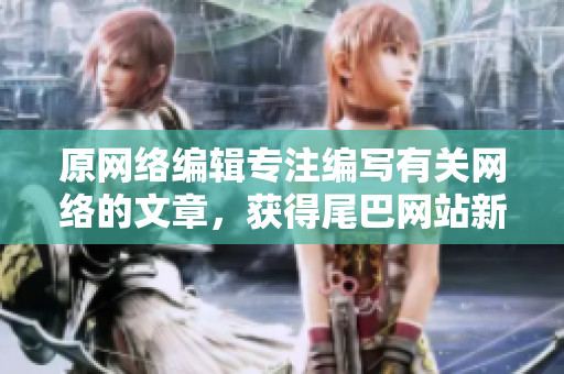原网络编辑专注编写有关网络的文章，获得尾巴网站新一期合作机会！