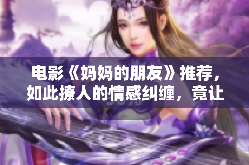 电影《妈妈的朋友》推荐，如此撩人的情感纠缠，竟让人心动不已