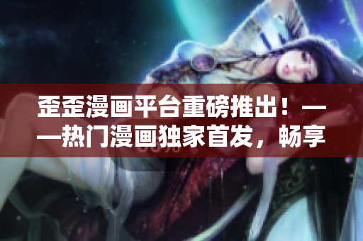 歪歪漫画平台重磅推出！——热门漫画独家首发，畅享优质阅读体验！