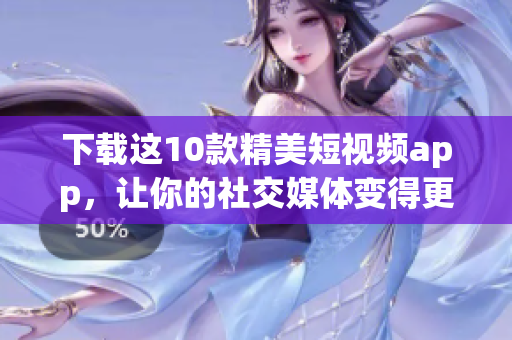 下载这10款精美短视频app，让你的社交媒体变得更加有趣！