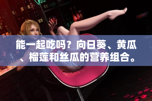 能一起吃吗？向日葵、黄瓜、榴莲和丝瓜的营养组合。