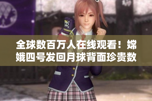 全球数百万人在线观看！嫦娥四号发回月球背面珍贵数据直播