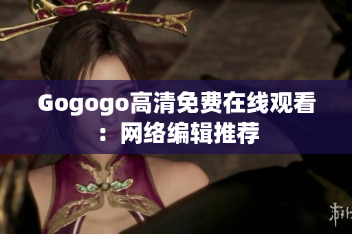 Gogogo高清免费在线观看：网络编辑推荐