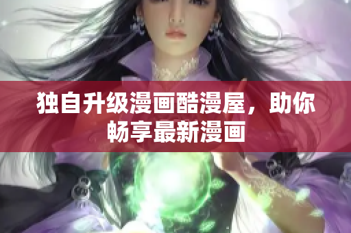 独自升级漫画酷漫屋，助你畅享最新漫画