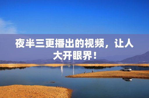 夜半三更播出的视频，让人大开眼界！