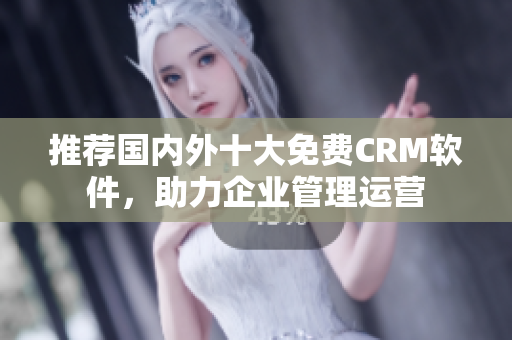 推荐国内外十大免费CRM软件，助力企业管理运营