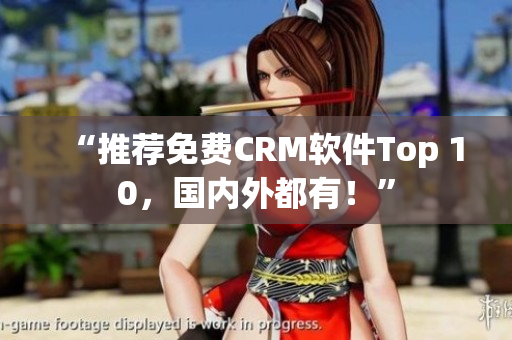 “推荐免费CRM软件Top 10，国内外都有！”