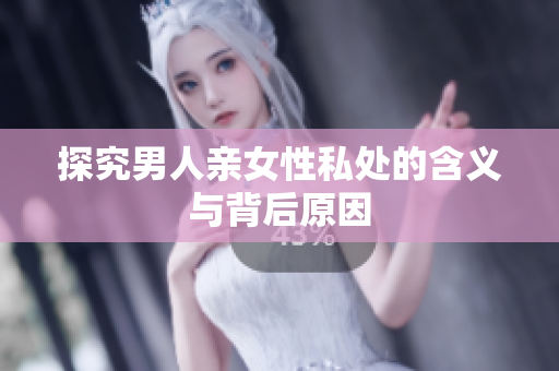 探究男人亲女性私处的含义与背后原因