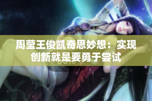 周莹王俊凯奇思妙想：实现创新就是要勇于尝试
