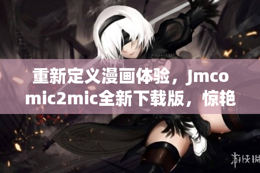 重新定义漫画体验，Jmcomic2mic全新下载版，惊艳来袭！
