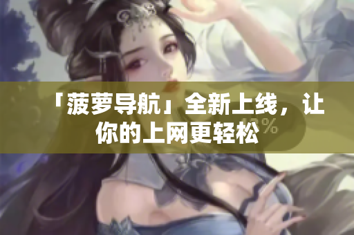 「菠萝导航」全新上线，让你的上网更轻松