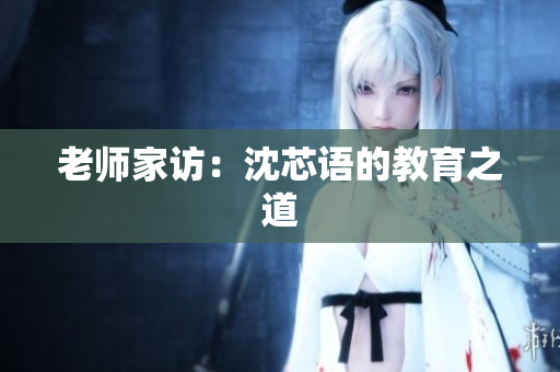 老师家访：沈芯语的教育之道