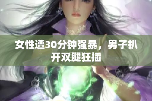 女性遭30分钟强暴，男子扒开双腿狂插