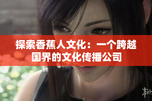 探索香蕉人文化：一个跨越国界的文化传播公司