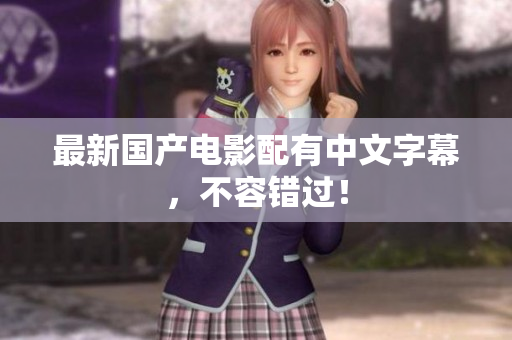 最新国产电影配有中文字幕，不容错过！