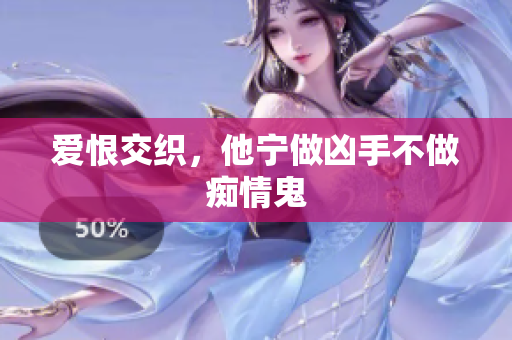 爱恨交织，他宁做凶手不做痴情鬼