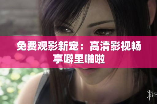 免费观影新宠：高清影视畅享噼里啪啦