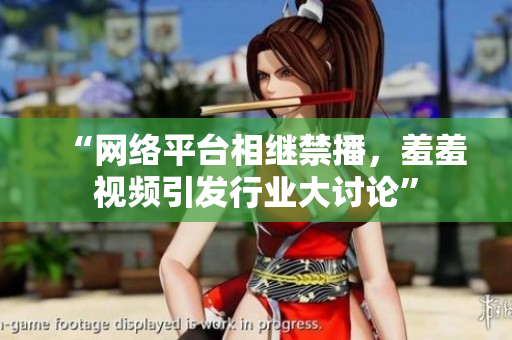 “网络平台相继禁播，羞羞视频引发行业大讨论”