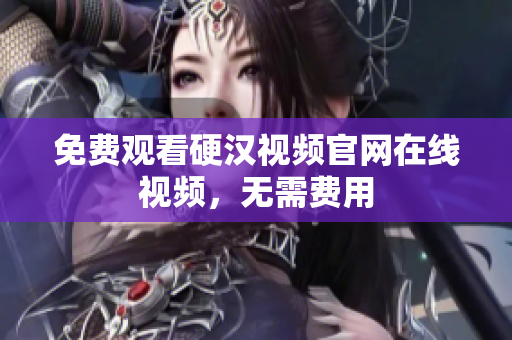 免费观看硬汉视频官网在线视频，无需费用