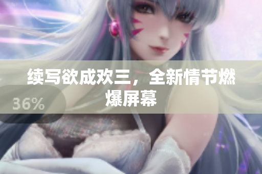 续写欲成欢三，全新情节燃爆屏幕