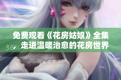 免费观看《花房姑娘》全集，走进温暖治愈的花房世界
