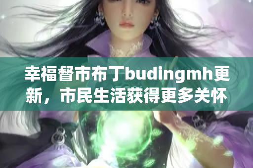 幸福督市布丁budingmh更新，市民生活获得更多关怀