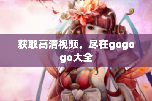 获取高清视频，尽在gogogo大全