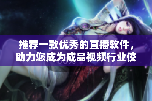 推荐一款优秀的直播软件，助力您成为成品视频行业佼佼者！