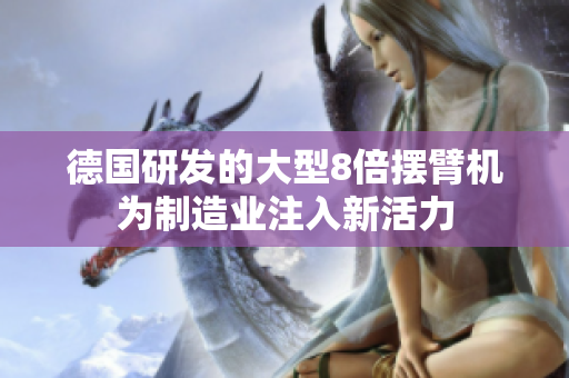 德国研发的大型8倍摆臂机为制造业注入新活力