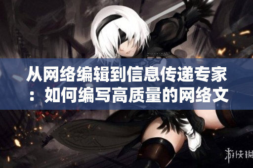 从网络编辑到信息传递专家：如何编写高质量的网络文章？