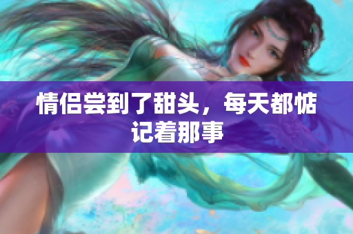 情侣尝到了甜头，每天都惦记着那事