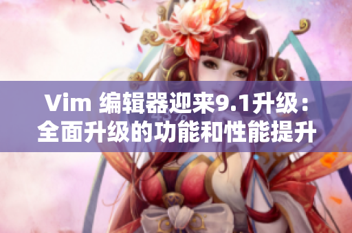 Vim 编辑器迎来9.1升级：全面升级的功能和性能提升