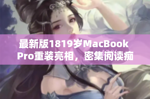 最新版1819岁MacBook Pro重装亮相，密集阅读痴迷者的最爱