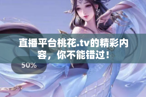 直播平台桃花.tv的精彩内容，你不能错过！
