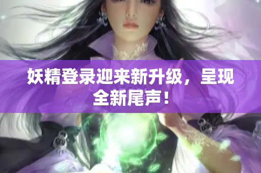 妖精登录迎来新升级，呈现全新尾声！