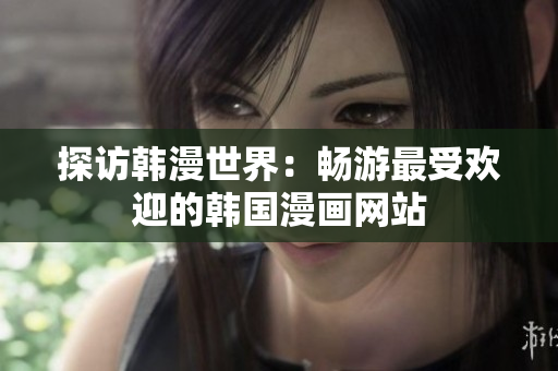 探访韩漫世界：畅游最受欢迎的韩国漫画网站