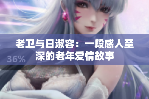 老卫与日淑容：一段感人至深的老年爱情故事