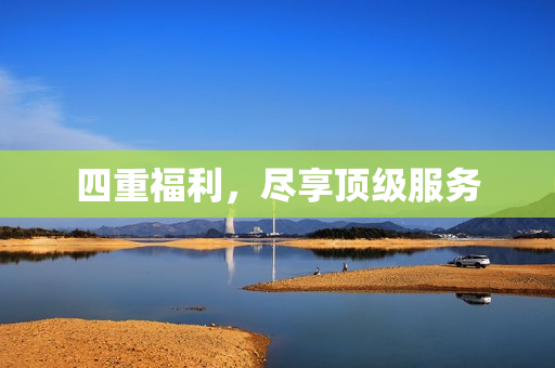 四重福利，尽享顶级服务