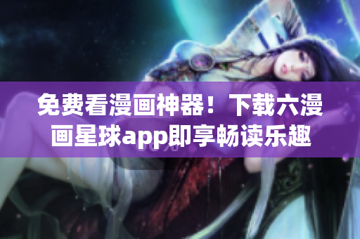 免费看漫画神器！下载六漫画星球app即享畅读乐趣